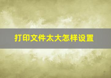 打印文件太大怎样设置