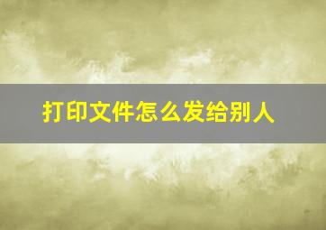 打印文件怎么发给别人