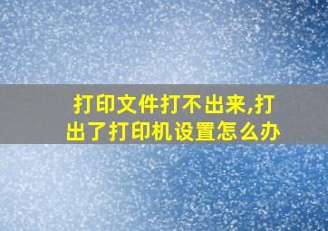 打印文件打不出来,打出了打印机设置怎么办