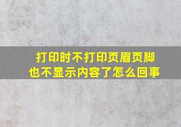 打印时不打印页眉页脚也不显示内容了怎么回事