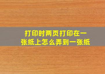 打印时两页打印在一张纸上怎么弄到一张纸