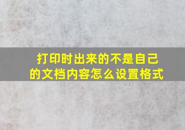 打印时出来的不是自己的文档内容怎么设置格式