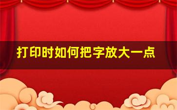 打印时如何把字放大一点