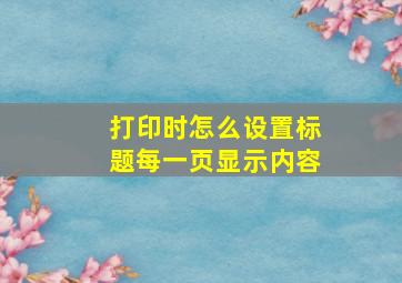 打印时怎么设置标题每一页显示内容