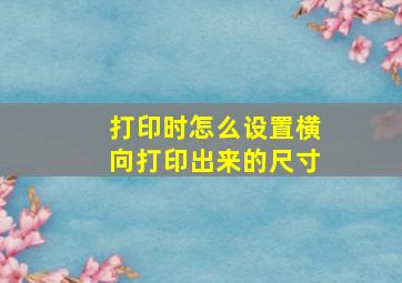 打印时怎么设置横向打印出来的尺寸