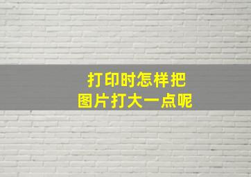 打印时怎样把图片打大一点呢