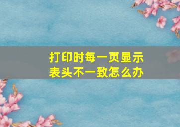 打印时每一页显示表头不一致怎么办