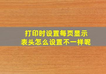 打印时设置每页显示表头怎么设置不一样呢