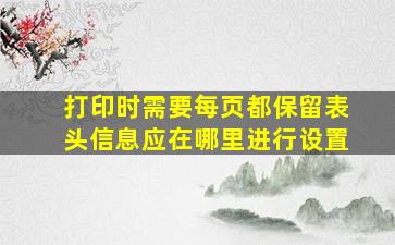 打印时需要每页都保留表头信息应在哪里进行设置