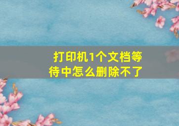 打印机1个文档等待中怎么删除不了