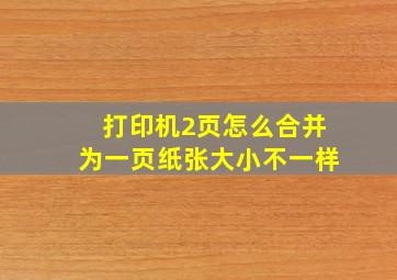 打印机2页怎么合并为一页纸张大小不一样