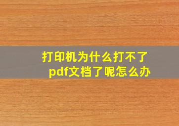 打印机为什么打不了pdf文档了呢怎么办