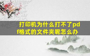 打印机为什么打不了pdf格式的文件夹呢怎么办