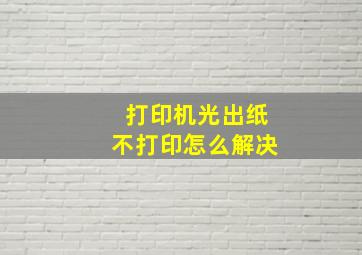 打印机光出纸不打印怎么解决