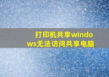 打印机共享windows无法访问共享电脑