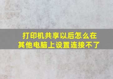 打印机共享以后怎么在其他电脑上设置连接不了