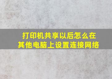 打印机共享以后怎么在其他电脑上设置连接网络