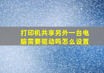 打印机共享另外一台电脑需要驱动吗怎么设置