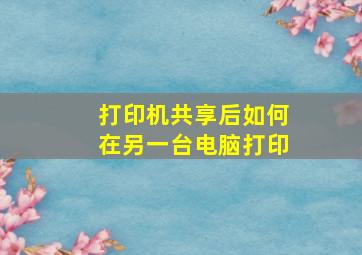 打印机共享后如何在另一台电脑打印