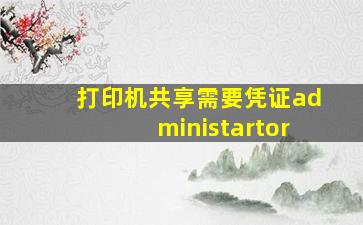 打印机共享需要凭证administartor