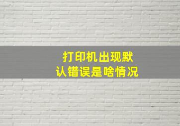 打印机出现默认错误是啥情况