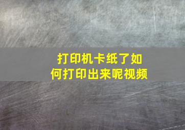 打印机卡纸了如何打印出来呢视频