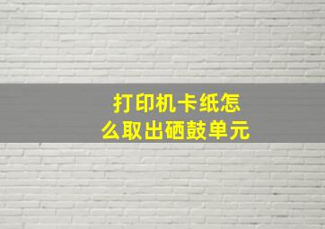 打印机卡纸怎么取出硒鼓单元