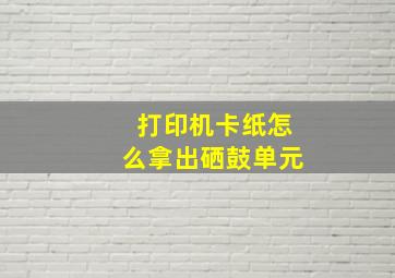 打印机卡纸怎么拿出硒鼓单元