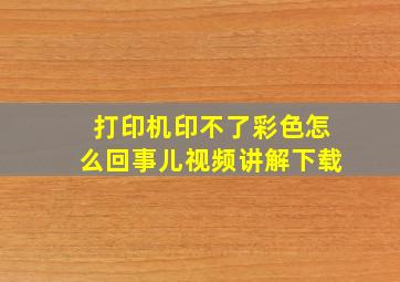 打印机印不了彩色怎么回事儿视频讲解下载