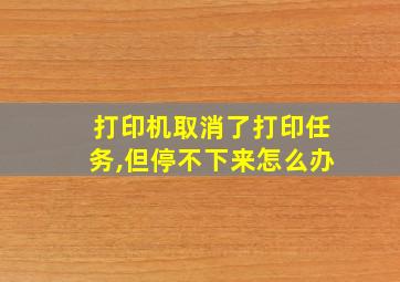 打印机取消了打印任务,但停不下来怎么办