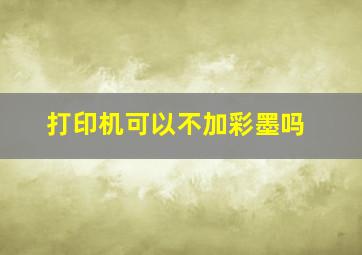 打印机可以不加彩墨吗