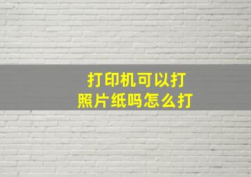 打印机可以打照片纸吗怎么打