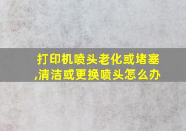 打印机喷头老化或堵塞,清洁或更换喷头怎么办