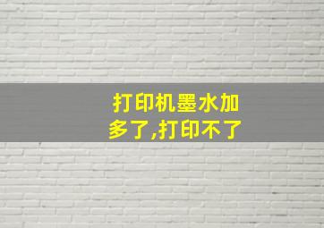 打印机墨水加多了,打印不了