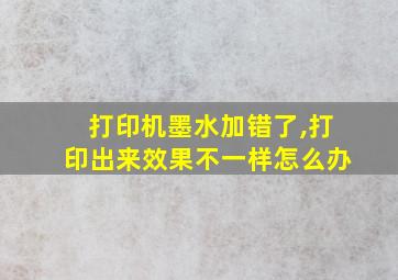 打印机墨水加错了,打印出来效果不一样怎么办