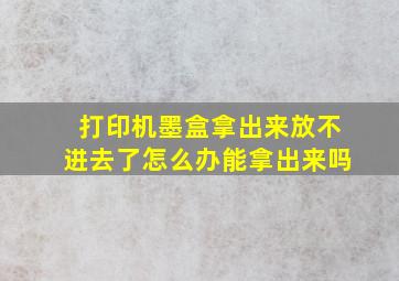 打印机墨盒拿出来放不进去了怎么办能拿出来吗