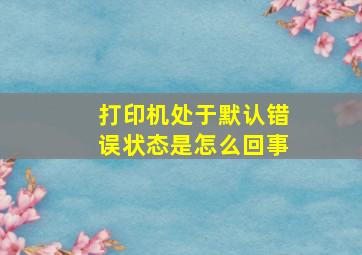 打印机处于默认错误状态是怎么回事