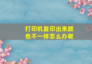 打印机复印出来颜色不一样怎么办呢