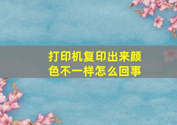 打印机复印出来颜色不一样怎么回事