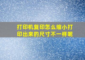 打印机复印怎么缩小打印出来的尺寸不一样呢