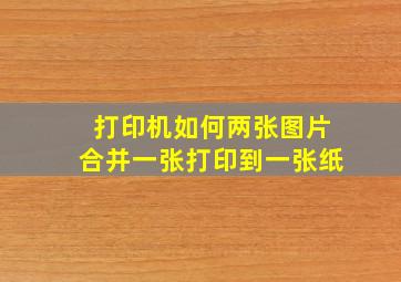 打印机如何两张图片合并一张打印到一张纸