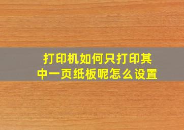 打印机如何只打印其中一页纸板呢怎么设置