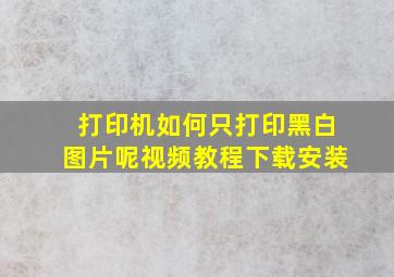 打印机如何只打印黑白图片呢视频教程下载安装