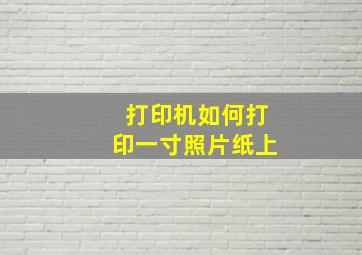 打印机如何打印一寸照片纸上