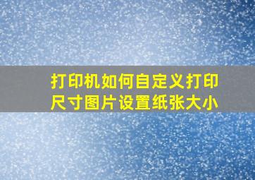 打印机如何自定义打印尺寸图片设置纸张大小