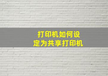 打印机如何设定为共享打印机