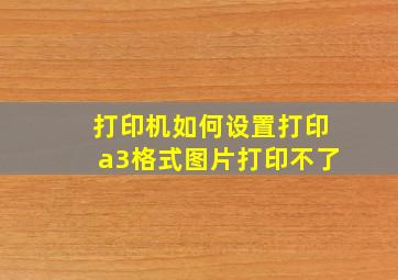 打印机如何设置打印a3格式图片打印不了