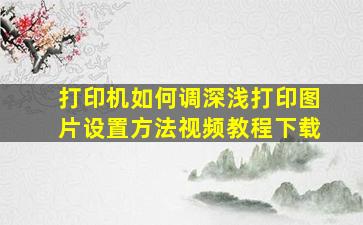 打印机如何调深浅打印图片设置方法视频教程下载