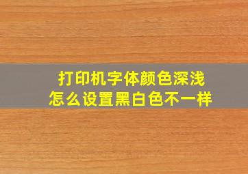 打印机字体颜色深浅怎么设置黑白色不一样