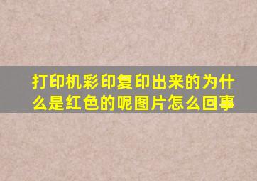 打印机彩印复印出来的为什么是红色的呢图片怎么回事